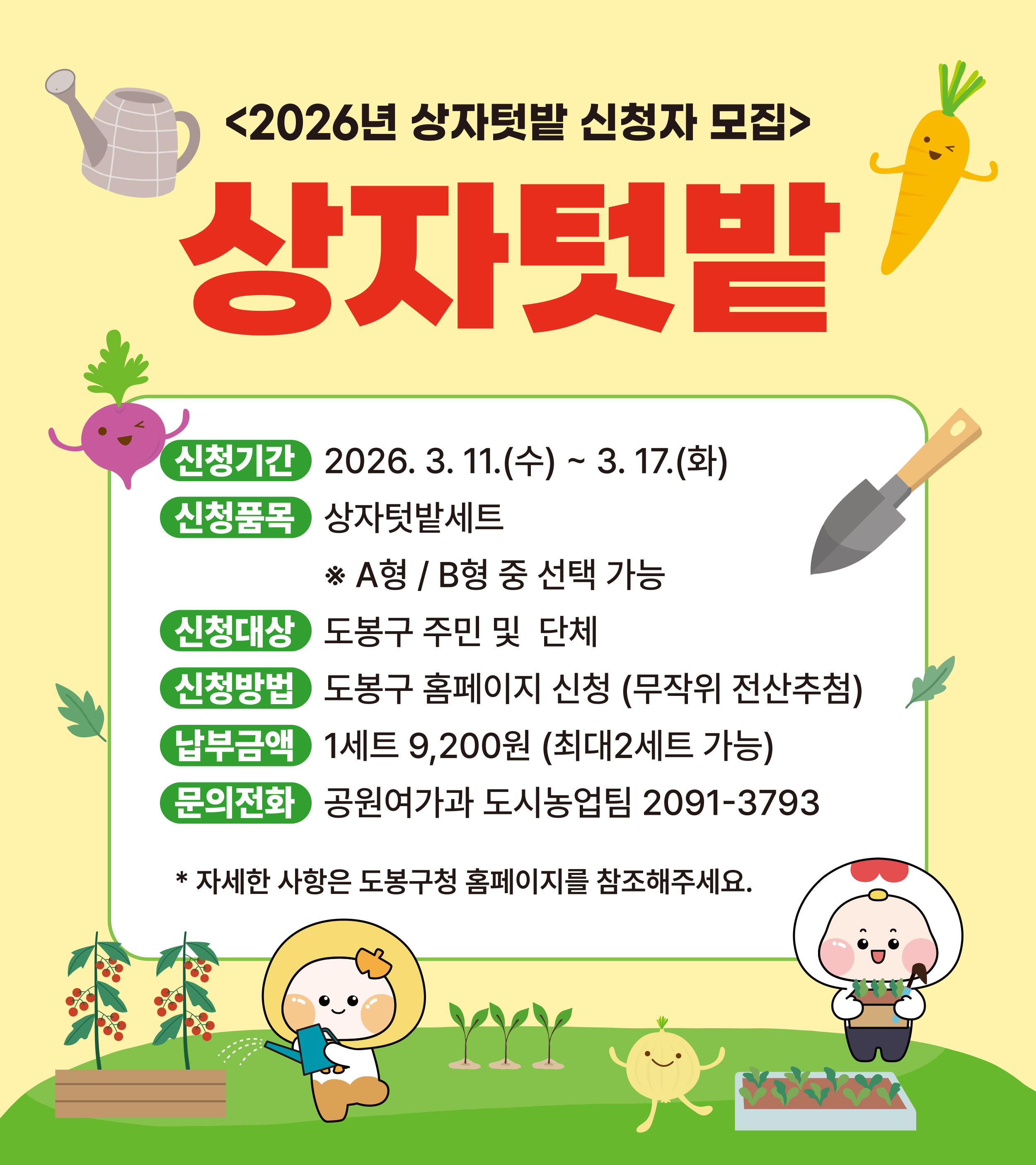 <2026년 상자텃밭 신청자 모집> 상자텃밭 신청기간 2026. 3. 11.(수) ~ 3. 17.(화) 신청품목 상자텃밭세트 ※ A형 / B형 중 선택 가능 신청대상 도봉구 주민 및 단체 신청방법 도봉구 홈페이지 신청 (무작위 전산추첨) 납부금액 1세트 9,200원 (최대2세트 가능) 문의전화 공원여가과 도시농업팀 2091-3793  자세한 사항은 도봉구청 홈페이지를 참조해주세요.