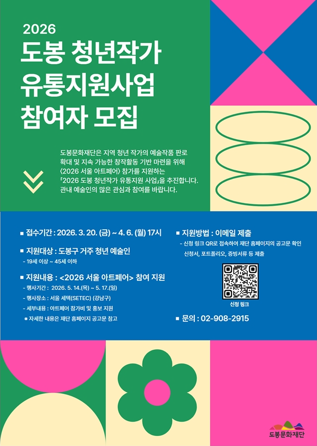 2026 도봉 청년작가 유통지원사업 참여자 모집 도봉문화재단은 지역 청년 작가의 예술작품 판로 확대 및 지속 가능한 창작활동 기반 마련을 위해 <2026 서울 아트페어> 참가를 지원하는 「2026 도봉 청년작가 유통지원 사업」을 추진합니다. 관내 예술인의 많은 관심과 참여를 바랍니다.  접수기간 : 2026. 3. 20. (금) ~ 4. 6. (월) 17시  지원대상 : 도봉구 거주 청년 예술인 (19세 이상 ~ 45세 이하)  지원내용 : <2026 서울 아트페어> 참여 지원  행사기간 : 2026. 5. 14.(목) ~ 5. 17.(일)  행사장소 : 서울 세텍(SETEC) (강남구)  세부내용 : 아트페어 참가비 및 홍보 지원  ※ 자세한 내용은 재단 홈페이지 공고문 참고  지원방법 : 이메일 제출  신청 링크 QR로 접속하여 재단 홈페이지의 공고문 확인  신청서, 포트폴리오, 증빙서류 등 제출  문의 : 02-908-2915