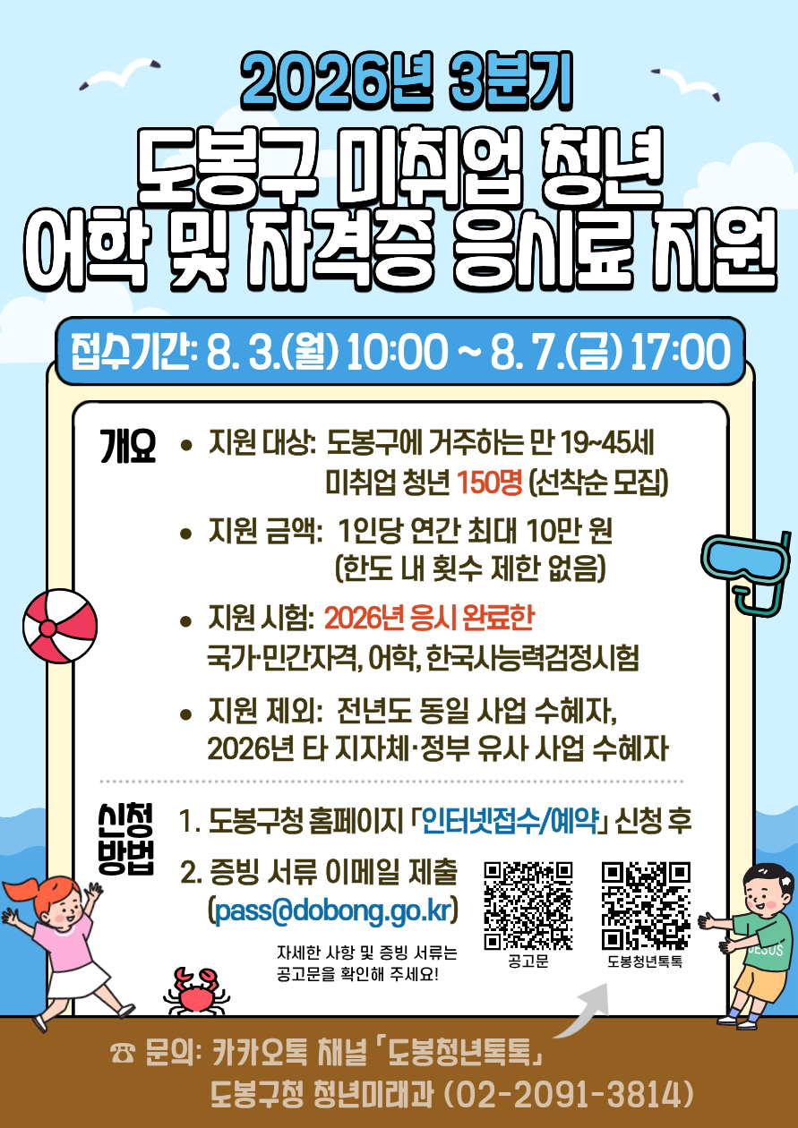 2026년 3분기 도봉구 미취업 청년 어학 및 자격증 응시료 지원  접수기간: 8. 3.(월) 10:00 ~ 8. 7.(금) 17:00  [개요]  지원 대상: 도봉구에 거주하는 만 19~45세 미취업 청년 150명 (선착순 모집)  지원 금액: 1인당 연간 최대 10만 원 (한도 내 횟수 제한 없음)  지원 시험: 2026년 응시 완료한 국가·민간자격, 어학, 한국사능력검정시험  지원 제외: 전년도 동일 사업 수혜자, 2026년 타 지자체·정부 유사 사업 수혜자  [신청 방법]  도봉구청 홈페이지 「인터넷접수/예약」 신청 후  증빙 서류 이메일 제출 (pass@dobong.go.kr)  자세한 사항 및 증빙 서류는 공고문을 확인해 주세요! (공고문 QR코드, 도봉청년톡톡 QR코드)  [문의] 카카오톡 채널 「도봉청년톡톡」 도봉구청 청년미래과 (02-2091-3814)