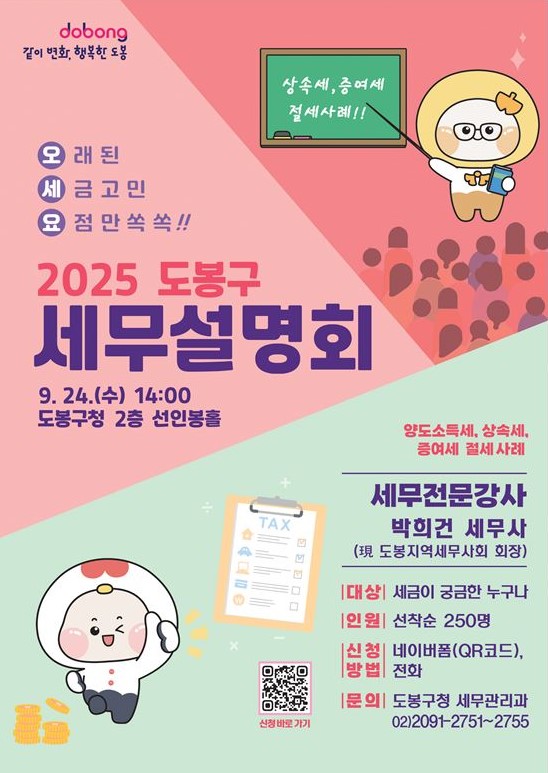 같이변화 행복한 도봉 오래된 세금고민 요점만쏙쏙 상속세 증여세 절세사례 2025 도봉구 세무설명회 9. 24. (수) 14:00 도봉구청 2층 선인봉홀 양도소득세 상속세 증여세 절세 사례 세무전문강사 박희건 세무사 전 도봉지역세무사회 회장 대상 세금이 궁금한 누구나 인원 선착순 250명 신청방법 네이버폼 QR코드 전화 문의 도봉구청 세무관리과 02-2091-2751~2755