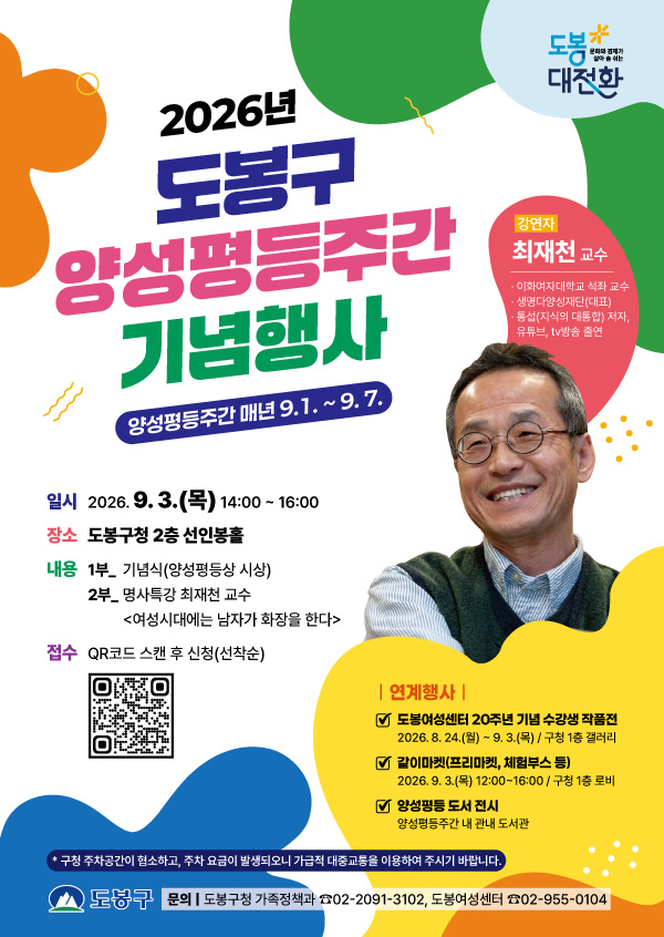 2026년 도봉구 양성평등주간 기념행사 포스터. 양성평등주간 매년 9.1.~9.7. 강연자 최재천 교수(이화여자대학교 석좌교수, 생명다양성재단 대표, 통섭 저자, 유튜버·TV방송 출연). 일시 2026.9.3.(목) 14:00~16:00, 장소 도봉구청 2층 선인봉홀. 내용 1부 기념식(양성평등상 시상), 2부 명사특강 최재천 교수 <여성시대에는 남자가 화장을 한다>. 접수 QR코드 스캔 후 신청(선착순). 연계행사: 도봉여성센터 20주년 기념 수강생 작품전(2026.8.24.~9.3. 구청 1층 갤러리), 갈이마켓(프리마켓, 체험부스 등)(2026.9.3. 12:00~16:00 구청 1층 로비), 양성평등 도서 전시(양성평등주간 내 관내 도서관). 하단 안내: 구청 주차공간이 협소하니 대중교통 이용 권장. 문의: 도봉구청 가족정책과 02-2091-3102, 도봉여성센터 02-955-0104.