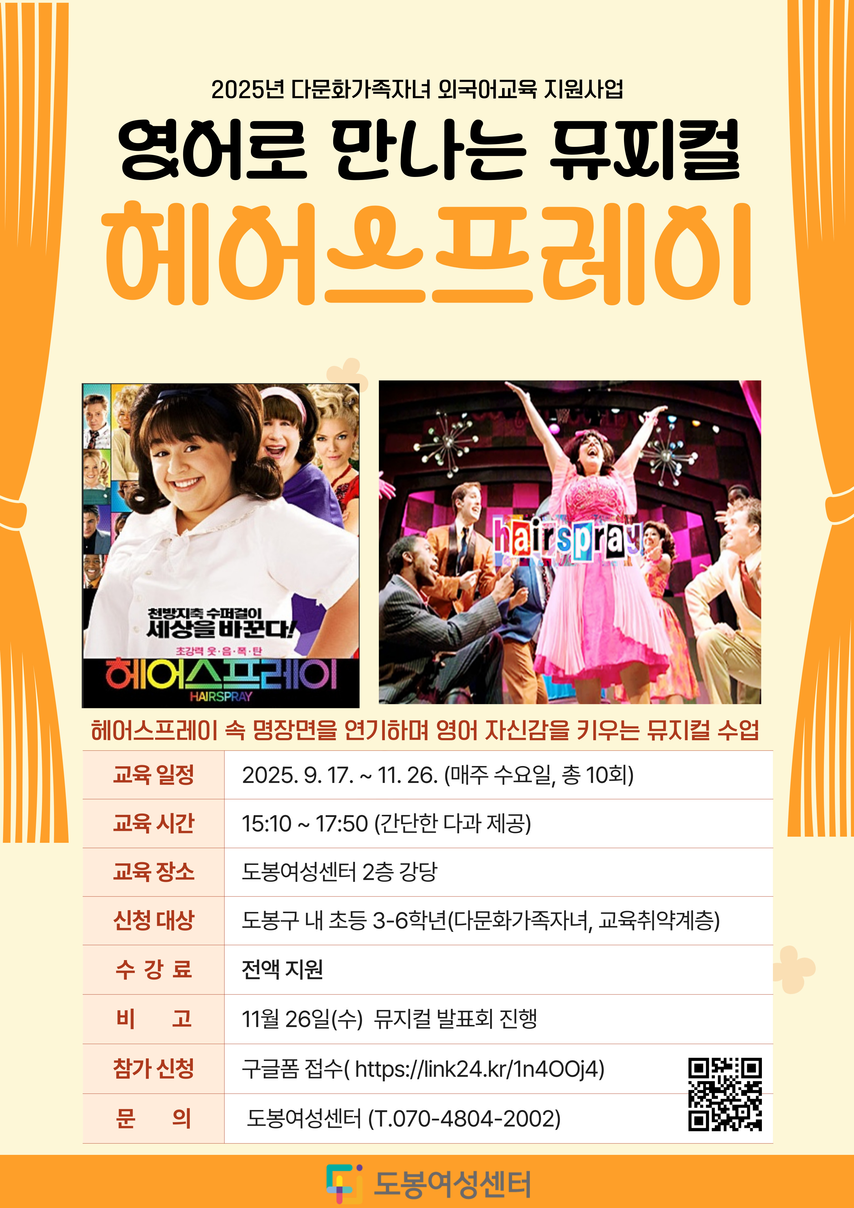 교육명: SMART초등영어 - 영어로 만나는 뮤지컬,  교육대상:  초등학교 3~6학년(다문화가족자녀, 교육취약계층),  교육인원: 14명,   참가신청: 구글폼 접수(https://link24.kr/1n4OOj4),   접교육일시: 2025. 9. 17.(수) ~ 2025. 11. 26.(수), 15:10~17:50(45분×2교시),  교육장소: 도봉구 방학로 12길 28, 도봉여성센터, 교육내용  - 뮤지컬영화 '헤어스프레이'를 각색한 영어 뮤지컬로 장면 속 노래와 연기 연습 , 음원 녹음, 무대 동선 연습 등 뮤지컬 발표회[예정일: 11.26.(수)], 지원내용: 교육비 전액, 간식, 대본 등 , 문의: 도봉여성센터 교육팀 ☎070-4804-2002