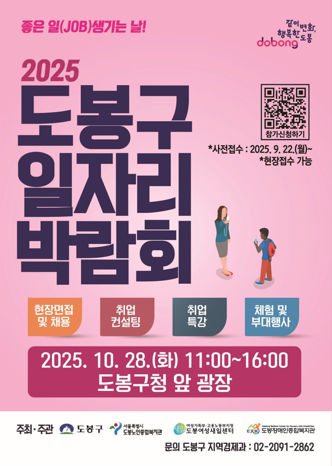 좋은일 job 생기는날 같이변화 행복한 도봉 2025도봉구일자리박람회 참가신청하기 사전접수 2025.9.22.(월) 현장접수 가능 현장면접 및 채용 취업 컨설팅 취업 특강 체험 및 부대행사 2025.10.28.(화) 11:00~16:00 도봉구청 앞 광장 주최 주관 도봉구 서울특별시 도봉노인종합복지관 여성가족부 고용노동부지정 도봉여성새일센터 도봉장애인종합복지관 문의 도봉구지역경제과 02-2091-2862