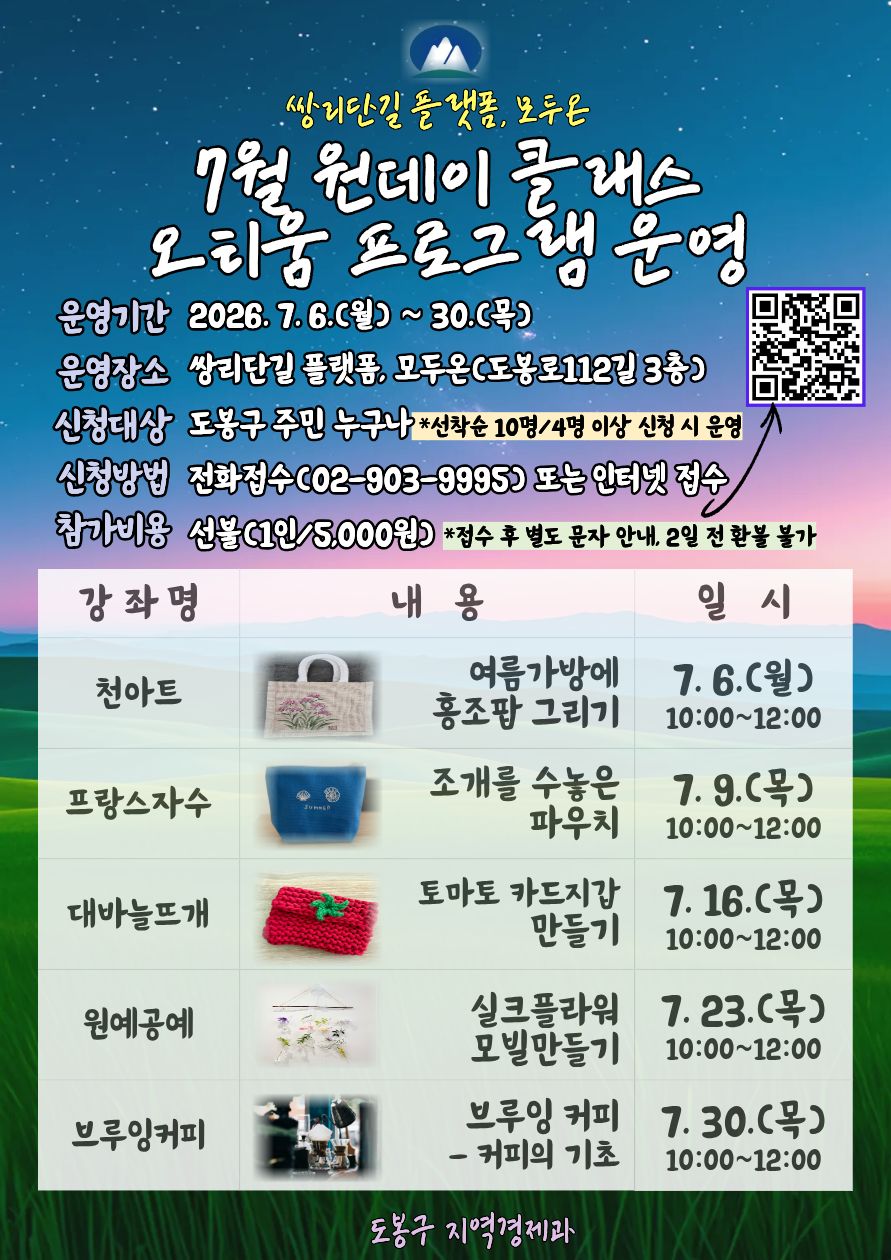 쌍리단길 플랫폼 모두온 7월 원데이 클래스 오리움 프로그램 운영 운영기간 2026. 7. 6.(월) ~ 30.(목) 운영장소 쌍리단길 플랫폼, 모두온(도봉로112길 3층) 신청대상 도봉구 주민 누구나 *선착순 10명/4명 이상 신청 시 운영 신청방법 전화접수(02-903-9995) 또는 인터넷 접수 참가비용 선불(1인/5,000원) *접수 후 별도 문자 안내, 2일 전 환불 불가 강좌명 내용 일시 천아트 여름가방에 홍조팝 그리기 7. 6.(월) 10:00~12:00 프랑스자수 조개를 수놓은 파우치 7. 9.(목) 10:00~12:00 대바늘뜨개 토마토 카드지갑 만들기 7. 16.(목) 10:00~12:00 원예공예 실크플라워 모빌만들기 7. 23.(목) 10:00~12:00 브루잉커피 브루잉 커피 - 커피의 기초 7. 30.(목) 10:00~12:00 도봉구 지역경제과