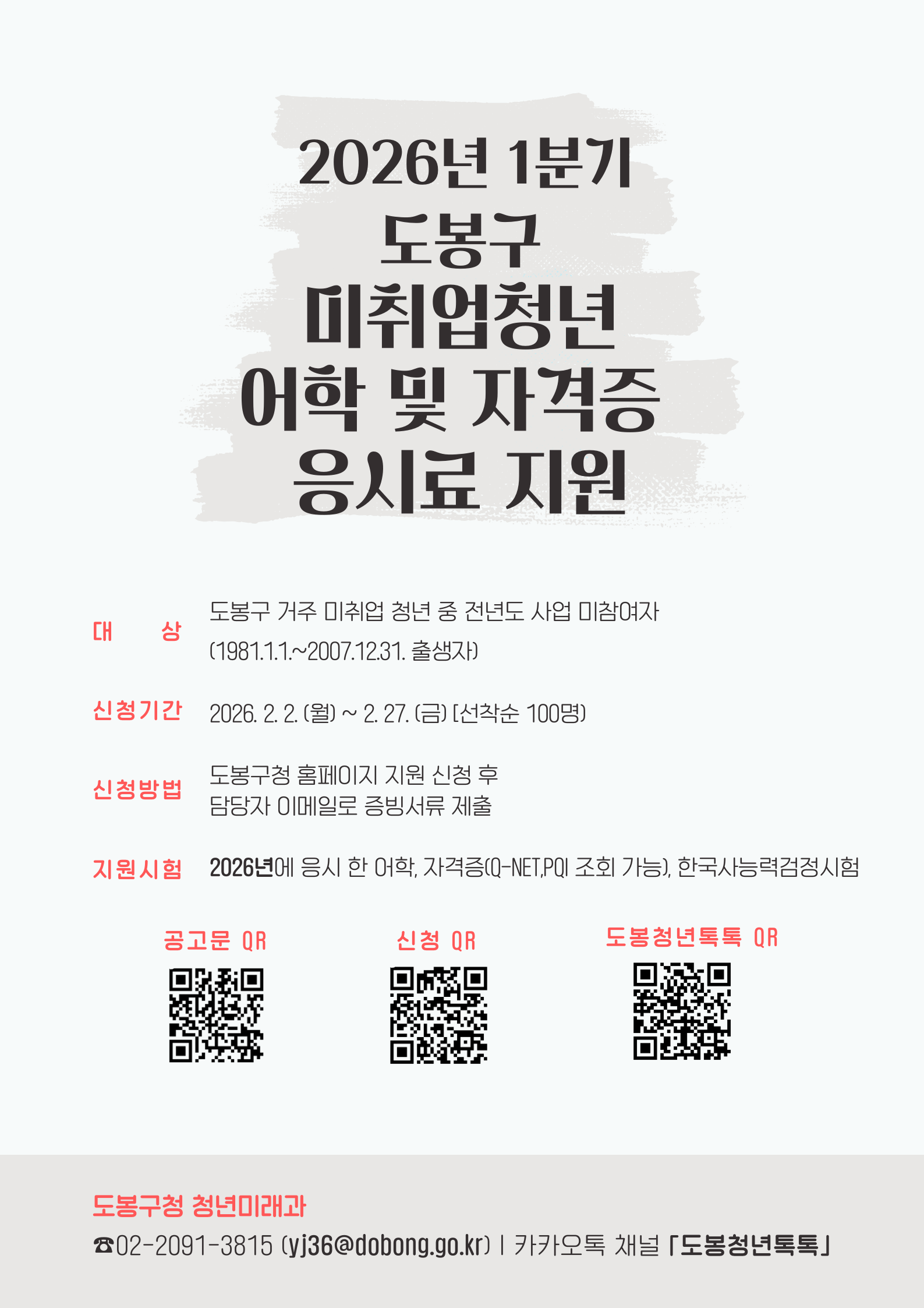 2026년 1분기 도봉구 미취업 청년 어학 및 자격증 응시료 지원  대상: 도봉구 거주 미취업 청년 중 전년도 사업 미참여자 (1981.1.1.~2007.12.31. 출생자)  신청기간: 2026. 2. 2.(월) ~ 2. 27.(금) [선착순 100명]  신청방법: 도봉구청 홈페이지 지원 신청 후 담당자 이메일로 증빙서류 제출  지원시험: 2026년에 응시한 어학, 자격증(Q-NET, PQI 조회 가능), 한국사능력검정시험  문의처: 도봉구청 청년미래과  전화: 02-2091-3815  이메일: yj36@dobong.go.kr  카카오톡 채널: 도봉청년톡톡