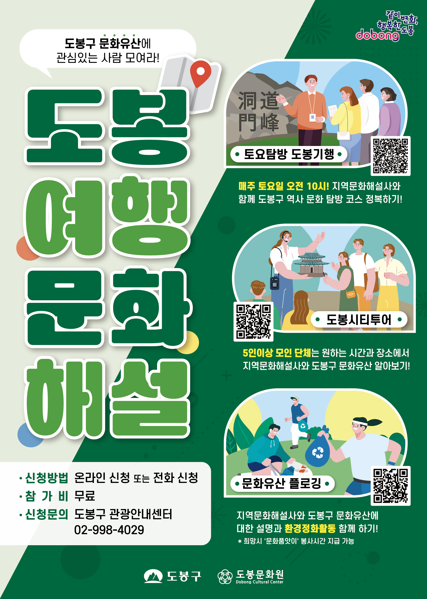 도봉구 문화유산에 관심있는 사람 모여라! 도봉여행 문화해설  [프로그램 1: 토요탐방 도봉기행]  매주 토요일 오전 10시! 지역문화해설사와 함께 도봉구 역사 문화 탐방 코스 정복하기!  [프로그램 2: 도봉시티투어]  5인이상 모인 단체는 원하는 시간과 장소에서 지역문화해설사와 도봉구 문화유산 알아보기!  [프로그램 3: 문화유산 플로깅]  지역문화해설사와 도봉구 문화유산에 대한 설명과 환경정화활동 함께 하기!  희망시 '문화품앗이' 봉사시간 지급 가능  [신청 및 문의]  신청방법: 온라인 신청 또는 전화 신청  참가비: 무료  신청문의: 도봉구 관광안내센터 02-998-4029  [주최 및 주관]  도봉구, 도봉문화원