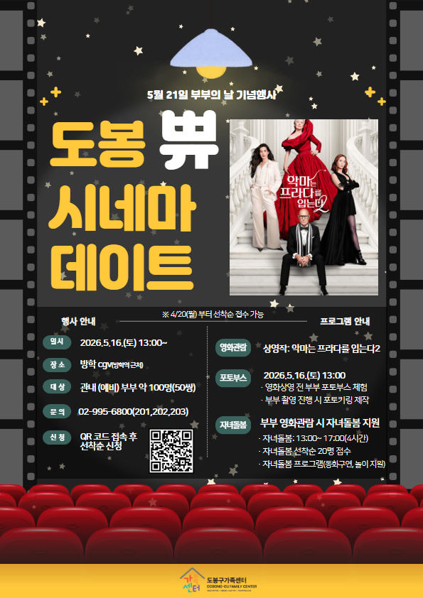 [메인 제목] 5월 21일 부부의 날 기념행사 도봉 쀼 시네마 데이트  [중앙 이미지 안내] 악마는 프라다를 입는다 2 (영화 포스터 이미지) ※ 4/20(월) 부터 선착순 접수 가능  [행사 안내]  일시: 2026.5.16.(토) 13:00~  장소: 방학 CGV(방학역 근처)  대상: 관내 (예비) 부부 약 100명(50쌍)  문의: 02-995-6800(201, 202, 203)  신청: QR 코드 접속 후 선착순 신청 (QR 코드 포함)  [프로그램 안내]  영화관람: 상영작: 악마는 프라다를 입는다 2  포토부스: 2026.5.16.(토) 13:00  영화 상영 전 부부 포토부스 체험  부부 촬영 진행 시 포토키링 제작  자녀돌봄: 부부 영화 관람 시 자녀돌봄 지원  자녀돌봄: 13:00~17:00(4시간)  자녀돌봄 선착순 20명 접수  자녀돌봄 프로그램(동화구연, 놀이 지원)  [하단 기관명] 도봉구가족센터 DOBONG-GU FAMILY CENTER (여성가족부, 서울특별시, 도봉구 지원 상징 마크 포함)