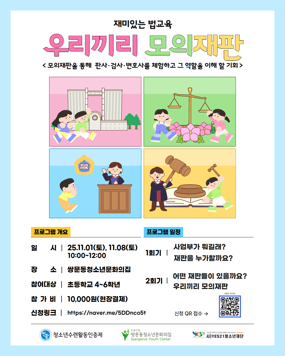 재미있는 법교육 우리끼리 모의재판 모의재판을 통해 판사 검사 변호사를 체험하고 그 역할을 이해할 기회 프로그램 개요 일시 25.11.1.토 11.8.토 10:00~12:00 장소 쌍문동청소년문화의집 참여대상 초등학교 4~6학년 참가비 10,000원 현장결제 신청링크 프로그램일정 1회기 사업부가 뭐길래? 재판을 누가할까요? 2회기 어떤 재판들이 있을까요? 우리끼리 모의재판 청소년수련활동인증제 쌍문동청소년문화의집 YES21청소년재단