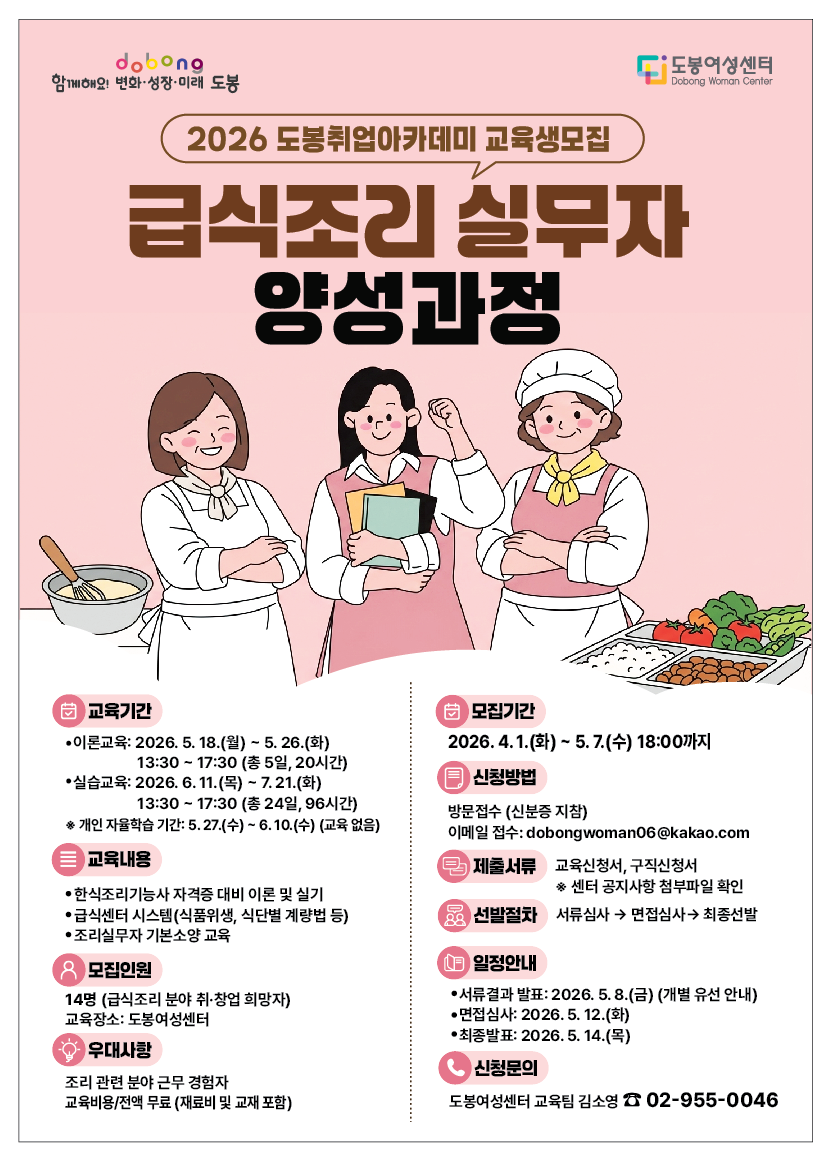 2026 도봉취업아카데미, 급식조리실무자양성과정,  교육기간  - 이론: 2026. 5. 18.(월)~5. 26.(화), 13:30~17:30(총 5일, 20시간)    - 실습: 2026. 6. 11.(목)~7. 21.(화), 13:30~17:30(총 24일, 96시간)    ※ 한식조리사 필기시험 응시 등 개인 자율 학습기간: 5. 27.(수)~6. 10.(수), 해당기간 교육 없음    ○ 교육내용: 한식조리기능사 자격증 이론 및 실기실습,  조리실무자 기본소양 교육 등    교육장소: 도봉여성센터   모집인원: 14명(급식조리 분야로 취·창업을 희망하는 지역주민)    우대사항: 조리관련 근무 경험이 있는 분