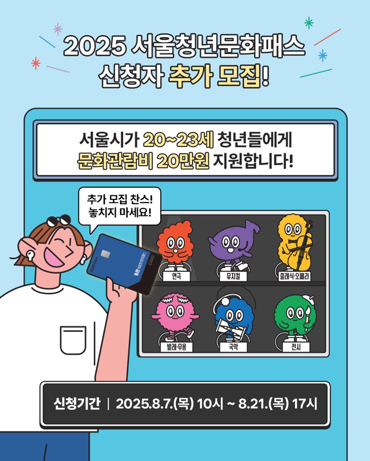 2025서울청년문화패스 신청자 추가모집 서울시가 20~23세 청년들에게 문화관림비 20만원 지원합니다. 추가모집찬스 놓치지 마세요 연극 뮤지컬 클래식 오페라 발레 무용 국악 전시 신청기간 2025. 8. 7.(목) 10시~ 8.21.(목) 17시