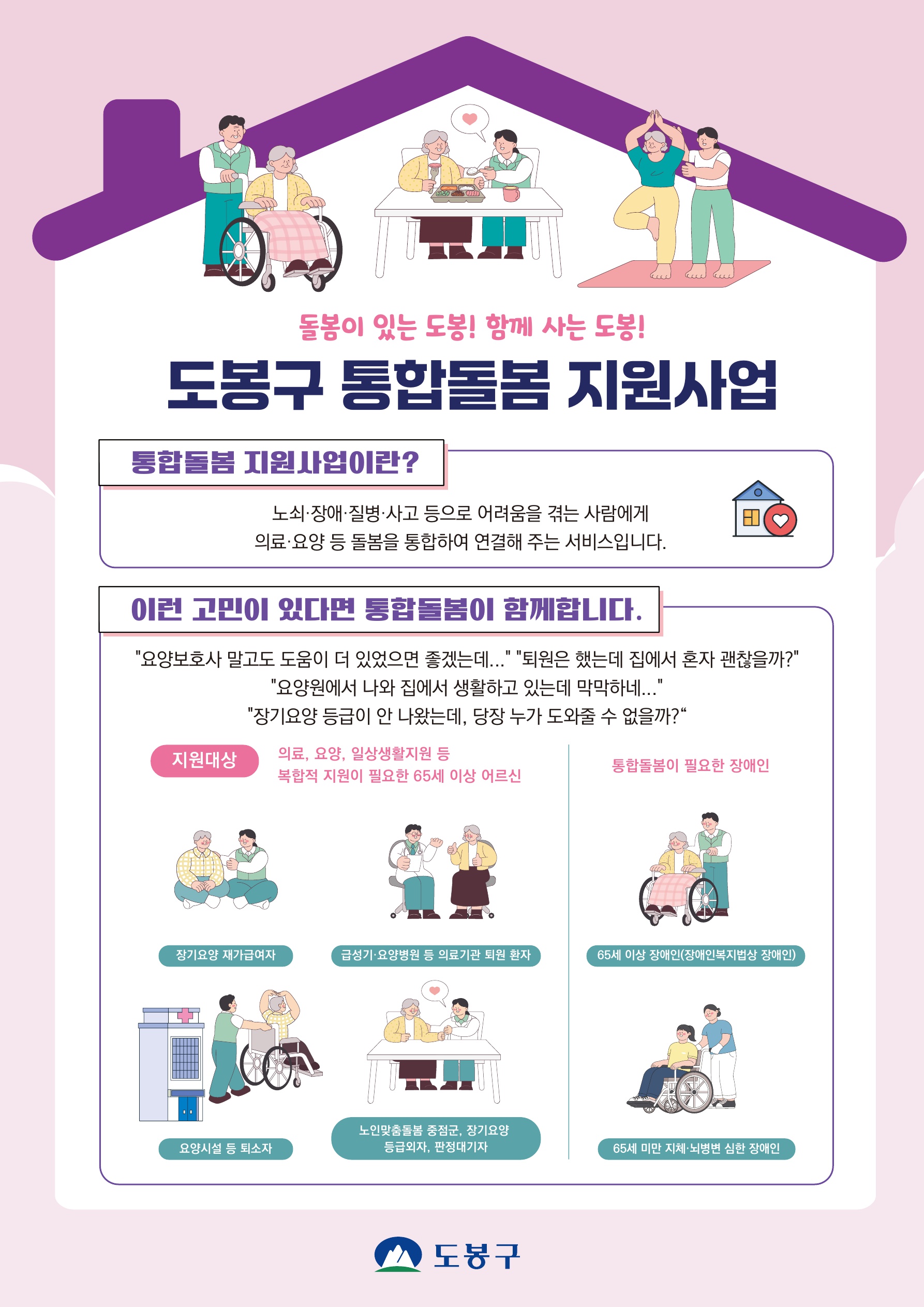 돌봄이 있는 도봉! 함께 사는 도봉! 도봉구 통합돌봄 지원사업  통합돌봄 지원사업이란? 노쇠·장애·질병·사고 등으로 어려움을 겪는 사람에게 의료·요양 등 돌봄을 통합하여 연결해 주는 서비스입니다.  이런 고민이 있다면 통합돌봄이 함께합니다. 