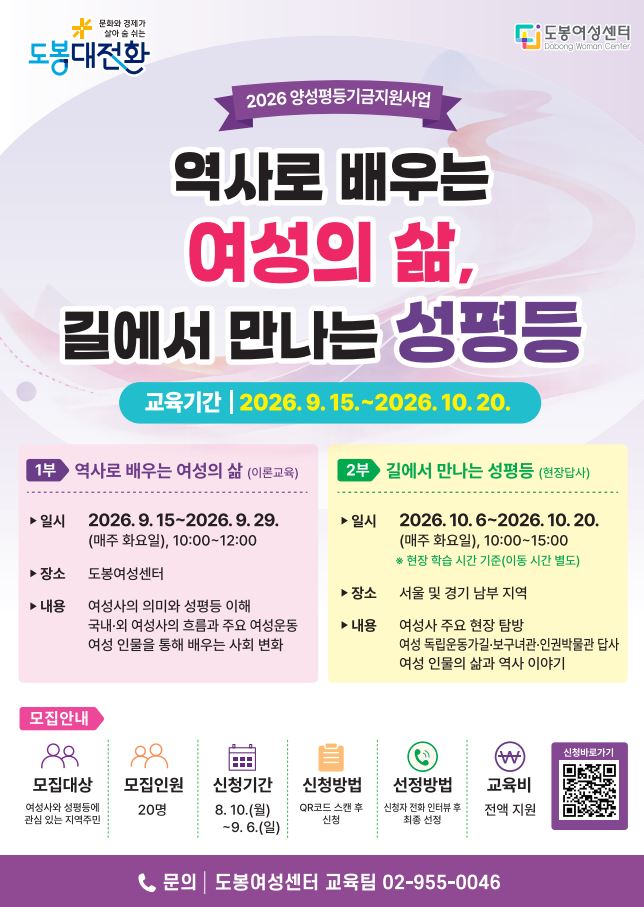 ○ 교육대상: 역사·여성사·성평등에 관심있는 지역주민 20명  ○ 신청방법: 구글 링크 접속 후 신청                      https://forms.gle/D1hUKx3JET9eJfxa7  ○ 선정방법: 신청자 중 전화 인터뷰 후 교육생 20명 선정   ○ 교육내용  1부. 역사로 배우는 여성의 삶 - 일시: 2026. 9. 15∼2026. 9. 29.(매주 화요일), 10:00∼12:00(2시간) - 장소: 도봉여성센터 강의실2부. 길에서 만나는 성평등 - 일시: 2026. 10. 6.∼2026. 10. 20.(매주 화요일), 10:00∼15:00(5시간)※ 현장 학습 시간 기준, 이동 시간 별도