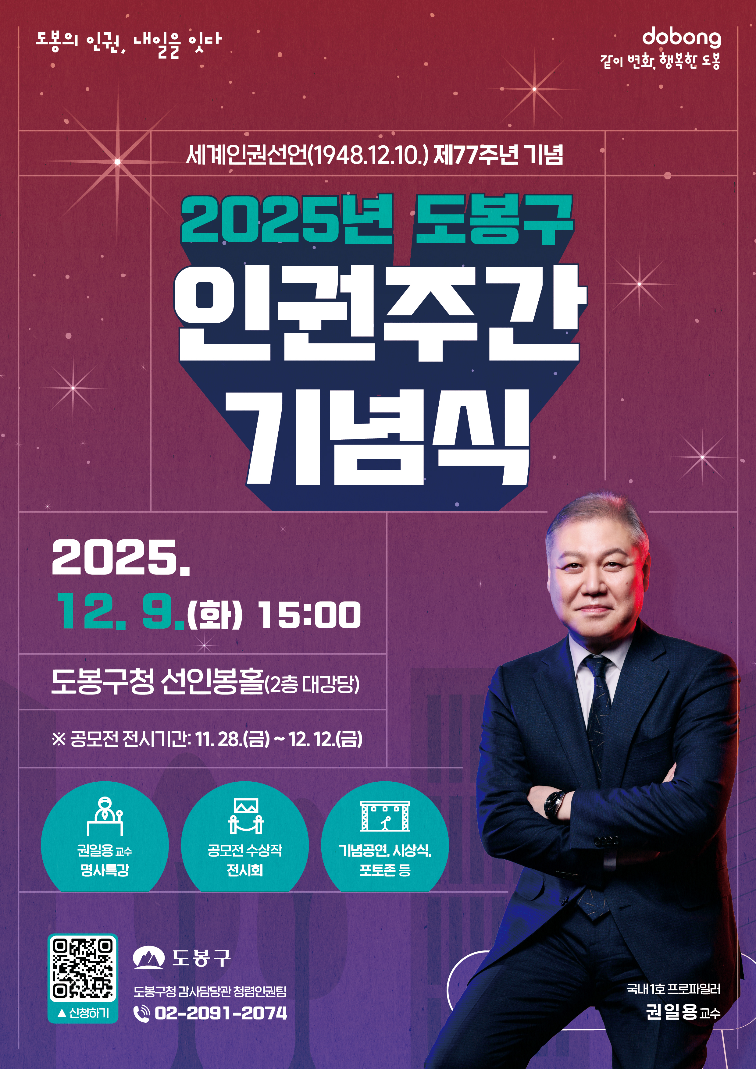 도봉의 인권, 내일을 잇다  dobong 길이 명확, 행복한 도봉  세계인권선언(1948.12.10.) 제77주년 기념  2025년 도봉구 인권주간 기념식  2025.  12. 9.(화) 15:00  도봉구청 선인봉홀 (2층 대강당)  ※ 공모전 전시기간: 11. 28.(금) ~ 12. 12.(금)  권익옹호 교수 명사특강  공모전 수상작 전시회  기념공연, 시상식, 포토존 등  도봉구  도봉구청 직장단과 정책인권팀  02-2091-2074  국내1호 프로파일러  권일용 교수  [QR 코드 이미지]  신청하기