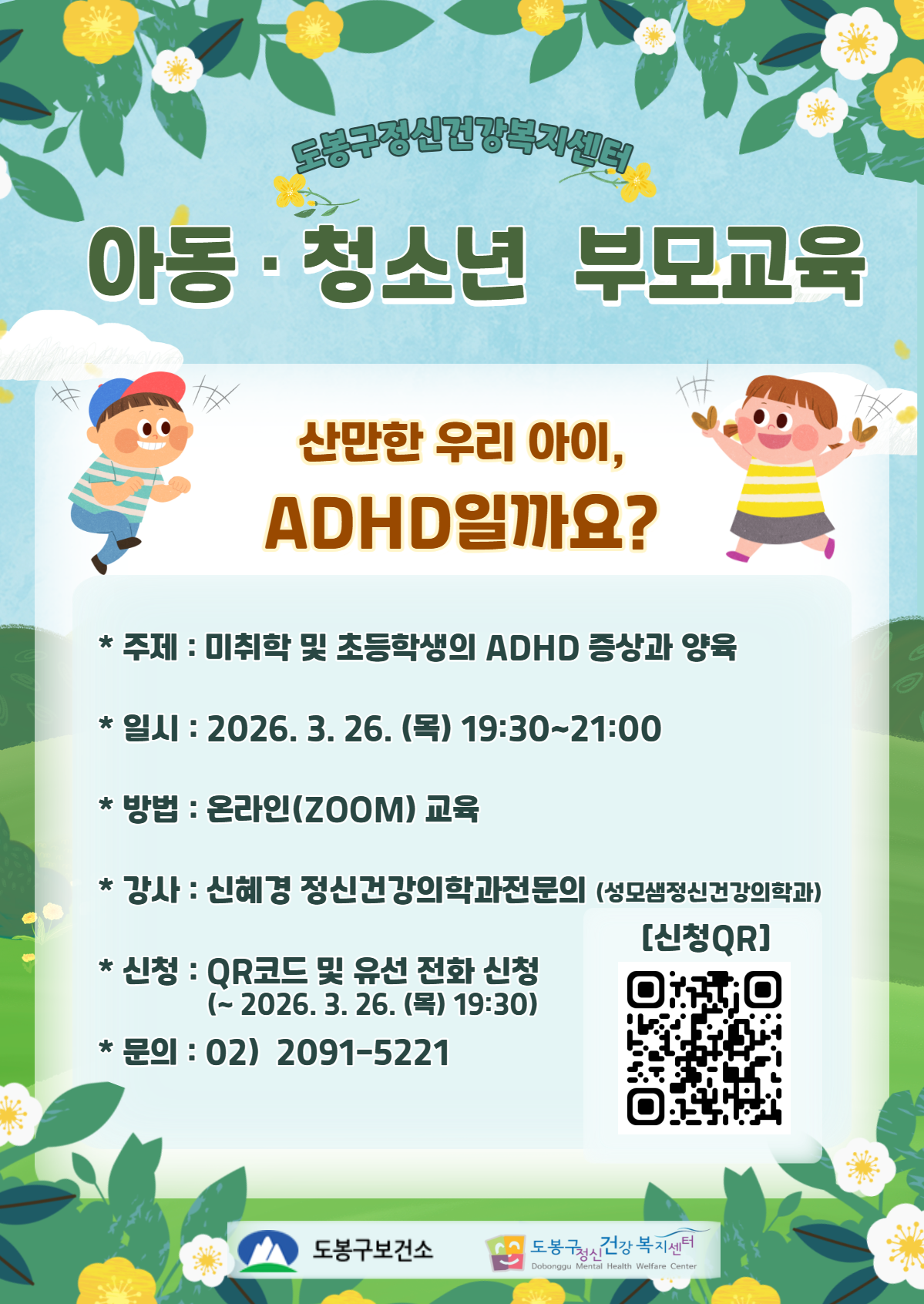 도봉구정신건강복지센터 아동·청소년 부모교육 산만한 우리 아이, ADHD일까요?  주제 : 미취학 및 초등학생의 ADHD 증상과 양육  일시 : 2026. 3. 26. (목) 19:30~21:00  방법 : 온라인(ZOOM) 교육  강사 : 신혜경 정신건강의학과전문의 (성모샘정신건강의학과)  신청 : QR코드 및 유선 전화 신청 (~ 2026. 3. 26. (목) 19:30)  문의 : 02) 2091-5221