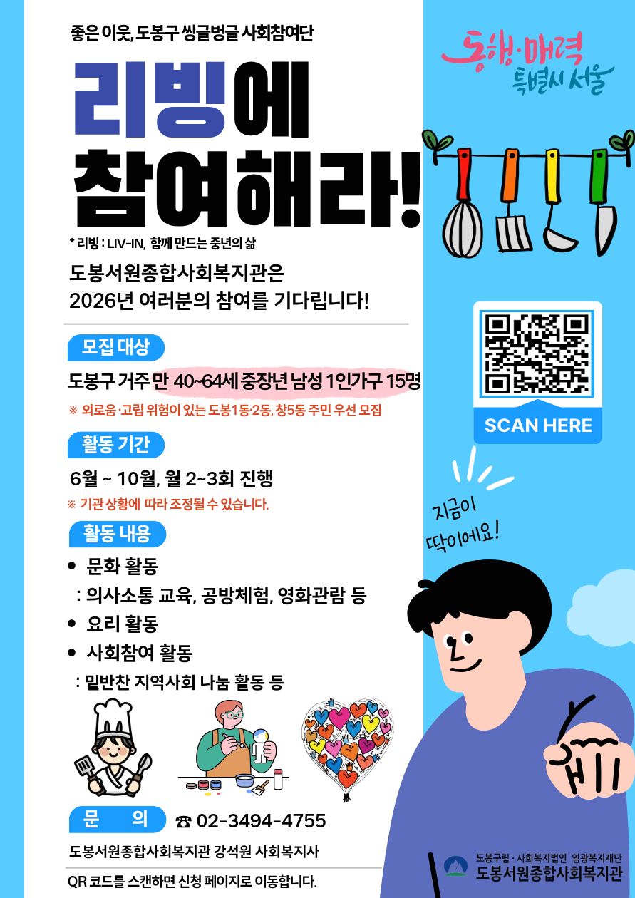 좋은 이웃, 도봉구 씽글벙글 사회참여단 리빙에 참여해라! *리빙 : LIV-IN, 함께 만드는 중년의 삶. 동행·매력 특별시 서울.  도봉서원종합사회복지관은 2026년 여러분의 참여를 기다립니다!  모집 대상: 도봉구 거주 만 40~64세 중장년 남성 1인가구 15명 (※ 외로움·고립 위험이 있는 도봉1동·2동, 창5동 주민 우선 모집) 활동 기간: 6월 ~ 10월, 월 2~3회 진행 (※ 기관 상황에 따라 조정될 수 있습니다.) 활동 내용:  문화 활동 : 의사소통 교육, 공방체험, 영화관람 등  요리 활동  사회참여 활동 : 밑반찬 지역사회 나눔 활동 등  SCAN HERE. 지금이 딱이에요!  문의: ☎ 02-3494-4755 도봉서원종합사회복지관 강석원 사회복지사 QR 코드를 스캔하면 신청 페이지로 이동합니다. 도봉구립·사회복지법인 영광복지재단 도봉서원종합사회복지관