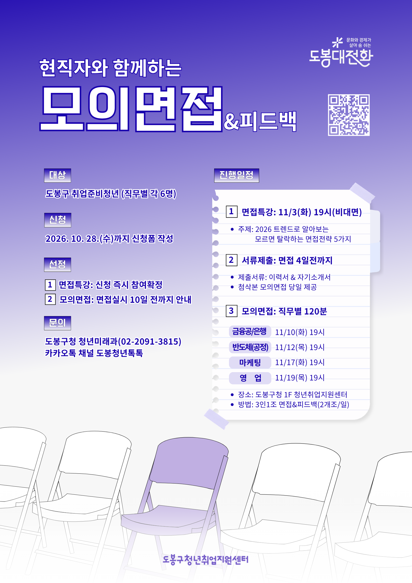 현직자와 함께하는 모의면접 & 피드백  대상: 도봉구 취업준비청년(직무별 각 6명)  신청: 2026. 10. 28.(수)까지 신청폼 작성  선정 1. 면접특강: 신청 즉시 참여확정 2. 모의면접: 면접실시 10일 전까지 안내 문의: 도봉구청 청년미래과(02-2091-3815), 카카오톡 채널 도봉청년톡톡  진행일정  1. 면접특강: 11/3(화) 19시(비대면)  - 주제: 2026 트렌드로 알아보는 모르면 탈락하는 면접전략 5가지  2. 서류제출: 면접 4일 전까지 - 제출서류: 이력서 & 자기소개서 - 첨삭본 모의면접 당일 제공 3. 모의면접: 직무별 120분 - 금융공/은행: 11/10(화) 19시 - 반도체(공정): 11/12(목) 19시 - 마케팅: 11/17(화) 19시 - 영업: 11/19(목) 19시 - 장소: 도봉구청 1F 청년취업지원센터 - 방법: 3인1조 면접&피드백(2개조/일) 도봉구청년취업지원센터