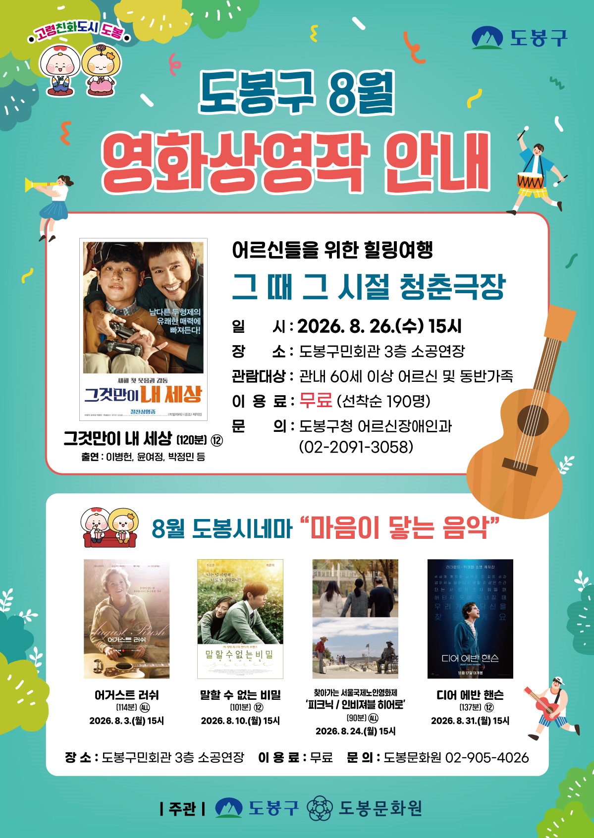 도봉구 8월 영화상영작 안내  1. 어르신들을 위한 힐링여행 '그 때 그 시절 청춘극장'  상영작: 그것만이 내 세상 (120분, 12세 이상 관람가) / 출연: 이병헌, 윤여정, 박정민 등  일시: 2026. 8. 26.(수) 15시  장소: 도봉구민회관 3층 소공연장  관람대상: 관내 60세 이상 어르신 및 동반가족  이용료: 무료 (선착순 190명)  문의: 도봉구청 어르신장애인과 (02-2091-3058)  2. 8월 도봉시네마 