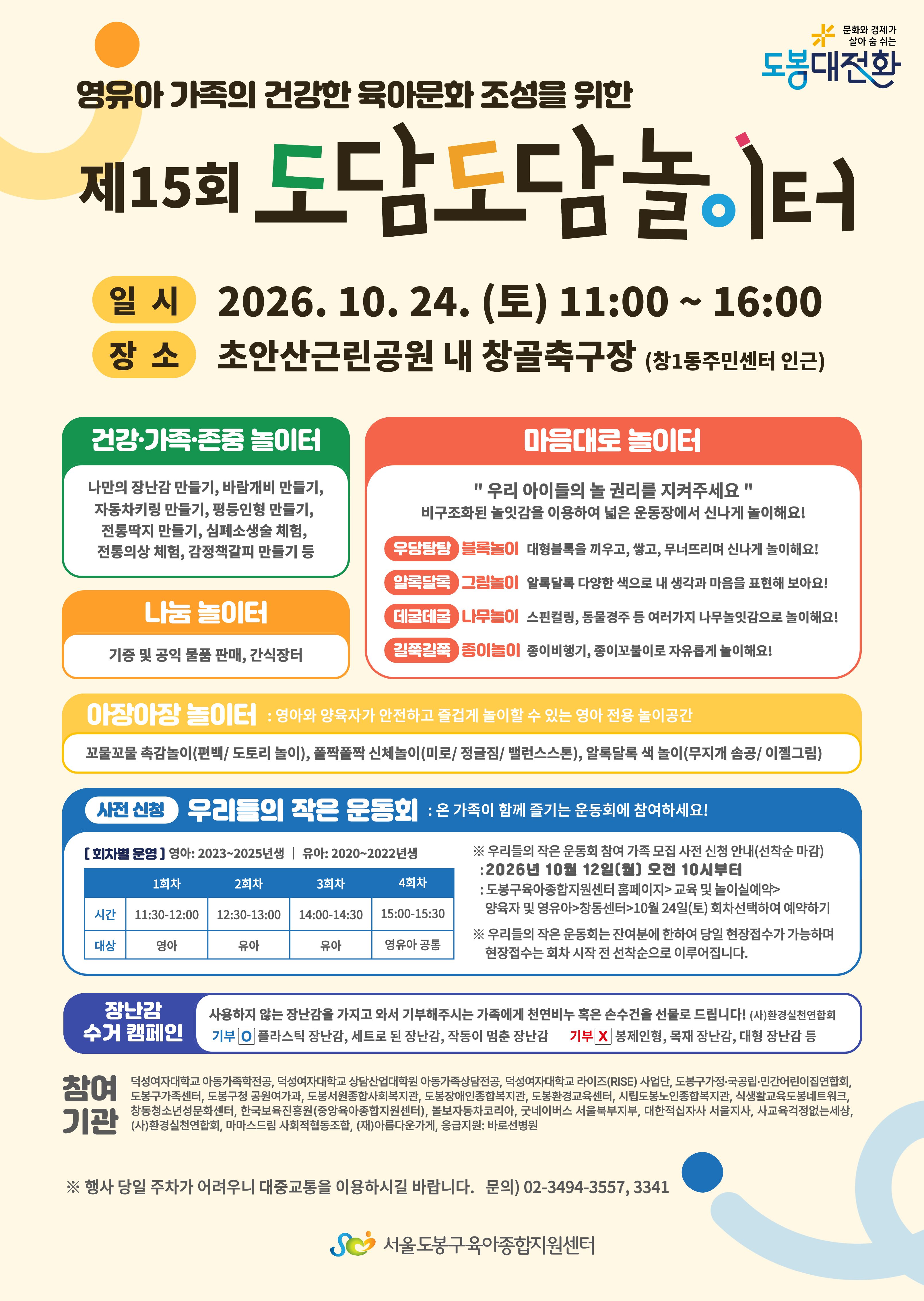 영유아 가족의 건강한 육아문화 조성을 위한 제15회 도담도담놀이터 행사 포스터. 2026년 10월 24일 토요일 오전 11시부터 오후 4시까지 초안산근린공원 내 창골축구장에서 진행된다. 건강·가족·존중 놀이터에서는 나만의 장난감 만들기, 바람개비 만들기, 자동차키링 만들기, 평등인형 만들기, 전통딱지 만들기, 심폐소생술 체험, 전통의상 체험, 감정책갈피 만들기 등을 운영한다. 마음대로 놀이터에서는 블록놀이, 그림놀이, 나무놀이, 종이놀이를 즐길 수 있으며, 나눔 놀이터에서는 기증 및 공익 물품 판매와 간식장터가 열린다. 영아 전용 공간인 아장아장 놀이터와 가족이 함께 참여하는 ‘우리들의 작은 운동회’도 운영되며, 운동회는 2026년 10월 12일까지 사전 신청할 수 있다. 사용하지 않는 장난감을 기부하는 장난감 수거 캠페인도 진행한다. 행사 당일 주차가 어려우므로 대중교통 이용을 권장하며 문의는 02-3494-3557, 3341. 주최·운영 서울도봉구육아종합지원센터.