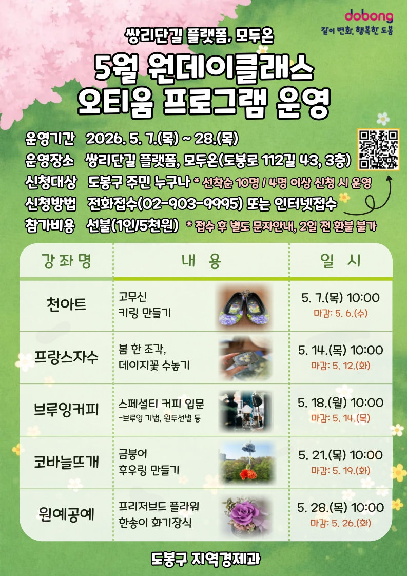 쌍리단길 플랫폼, 모두온 5월 원데이클래스 오티움 프로그램 운영  운영기간: 2026. 5. 7.(목) ~ 28.(목) 운영장소: 쌍리단길 플랫폼, 모두온(도봉로 112길 43, 3층) 신청대상: 도봉구 주민 누구나 (선착순 10명 / 4명 이상 신청 시 운영) 신청방법: 전화접수(02-903-9995) 또는 인터넷접수 참가비용: 선불(1인/5천원) *접수 후 별도 문자안내, 2일 전 환불 불가  [강좌 상세 일정]  천아트  내용: 고무신 키링 만들기  일시: 5. 7.(목) 10:00 (신청마감: 5. 6. 수)  프랑스자수  내용: 봄 한 조각, 데이지꽃 수놓기  일시: 5. 14.(목) 10:00 (신청마감: 5. 12. 화)  브루잉커피  내용: 스페셜티 커피 입문(브루잉 기법, 원두선별 등)  일시: 5. 18.(월) 10:00 (신청마감: 5. 14. 목)  코바늘뜨개  내용: 금붕어 후우링 만들기  일시: 5. 21.(목) 10:00 (신청마감: 5. 19. 화)  원예공예  내용: 프리저브드 플라워 한송이 화기장식  일시: 5. 28.(목) 10:00 (신청마감: 5. 26. 화)  도봉구 지역경제과