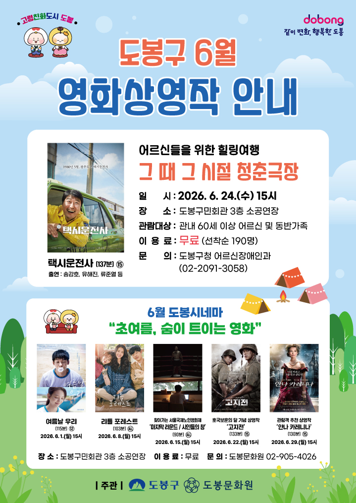 도봉구 6월 영화상영작 안내  어르신들을 위한 힐링여행 그 때 그 시절 청춘극장  일시: 2026. 6. 24.(수) 15시  장소: 도봉구민회관 3층 소공연장  관람대상: 관내 60세 이상 어르신 및 동반가족  이용료: 무료 (선착순 190명)  문의: 도봉구청 어르신장애인과 (02-2091-3058)  상영작: 택시운전사 (137분) 15세 관람가, 출연: 송강호, 유해진, 류준열 등  6월 도봉시네마 "초여름, 숨이 트이는 영화"  장소: 도봉구민회관 3층 소공연장  이용료: 무료  문의: 도봉문화원 02-905-4026  상영작 및 일정:  1.(월) 15시: 여름날 우리 (115분) 12세 관람가  8.(월) 15시: 리틀 포레스트 (103분) 전체 관람가  15.(월) 15시: 찾아가는 서울국제노인영화제 '마지막 라운드 / 시인들의 창' (90분) 전체 관람가  22.(월) 15시: 호국보훈의 달 기념 상영작 '고지전' (133분) 15세 관람가  29.(월) 15시: 관람객 추천 상영작 '안나 카레니나' (130분) 15세 관람가  주관: 도봉구, 도봉문화원