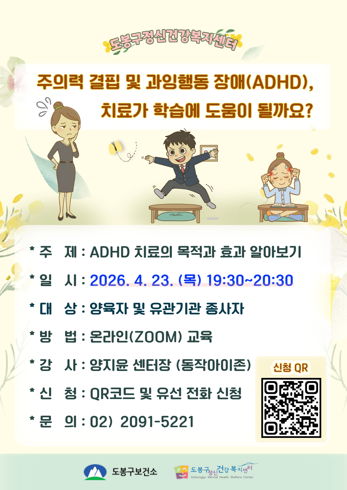 Gemini의 응답 도봉구정신건강복지센터 주의력 결핍 및 과잉행동 장애(ADHD), 치료가 학습에 도움이 될까요?  주 제 : ADHD 치료의 목적과 효과 알아보기  일 시 : 2026. 4. 23. (목) 19:30~20:30  대 상 : 양육자 및 유관기관 종사자  방 법 : 온라인(ZOOM) 교육  강 사 : 양지윤 센터장 (동작아이존)  신 청 : QR코드 및 유선 전화 신청 (신청 QR)  문 의 : 02) 2091-5221 도봉구보건소 도봉구정신건강복지센터