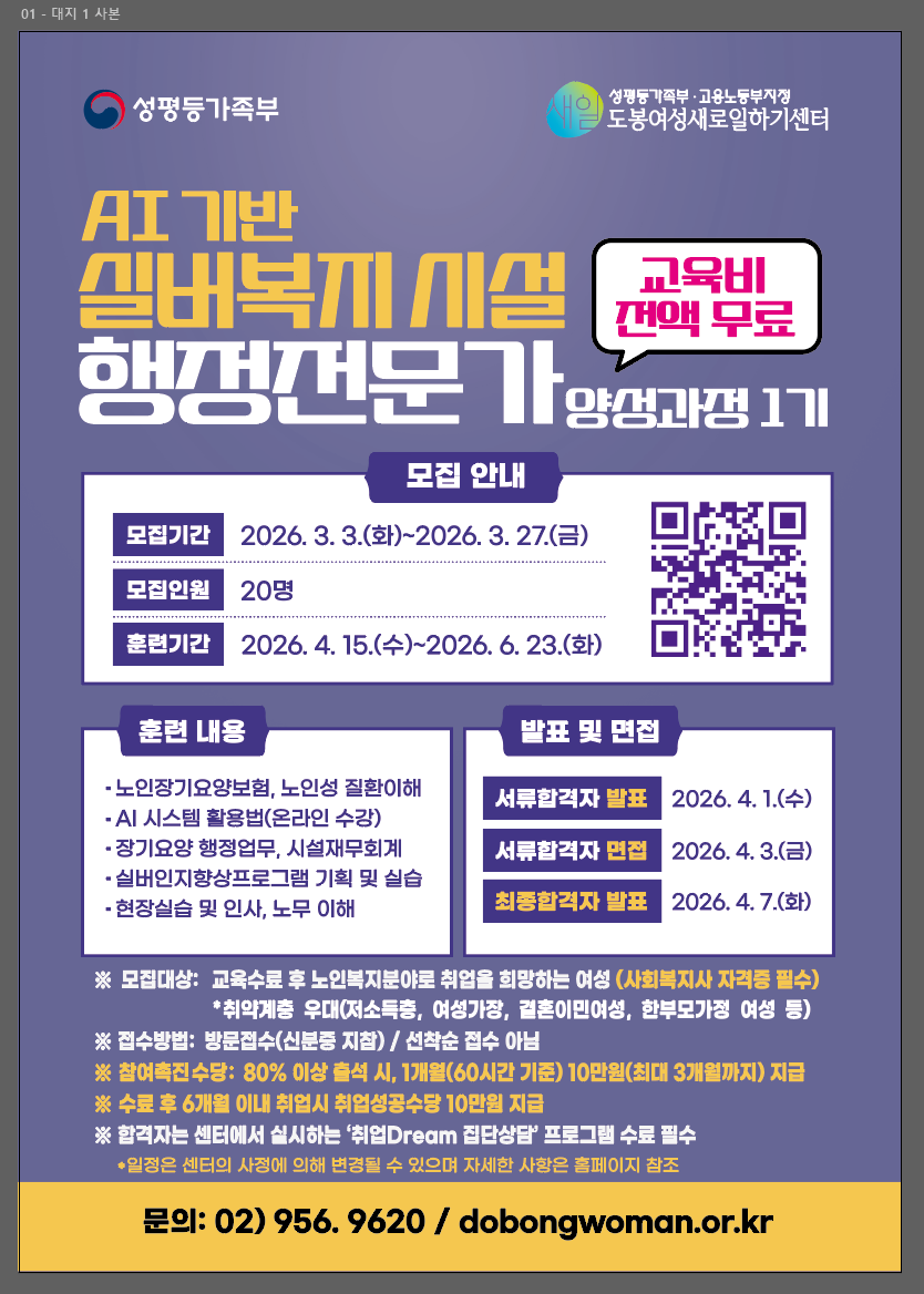 ai기반 실버복지시설 행정전문가 양성과정 1기, 교육비 전액 무료, 모집기간: 2026. 3. 3.(화)~2026. 3. 27.(금), 모집인원: 20명, 훈련기간: 2026. 4. 15.(수)~2026. 6. 23.(화) 훈련내용: 노인장기요양보험, 노인성 질환이해, ai 장기 요양행정업무, 시설재무회계, 실버인지향상프로그램 기획 및 실습, 현장실습 및 인사 이해, 모집대상: －교육수료 후 노인복지시설로의 취업을 희망하는 여성 구직자(사회복지사 자격증 소지자 필수)  －사회복지사 자격증을 취득했으나 재교육이 필요한 여성 구직자 문의 02-956-9620