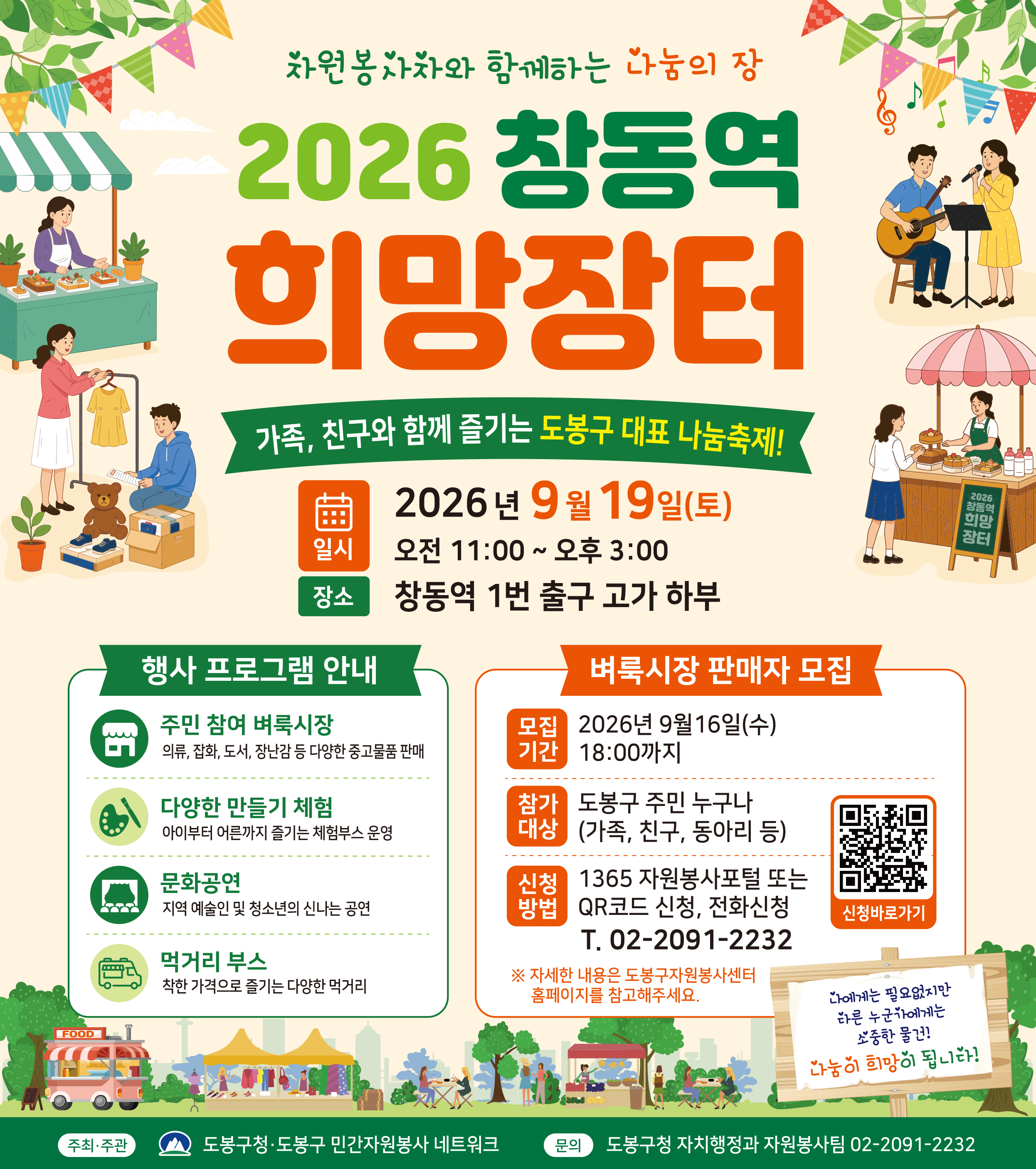자원봉사자와 함께하는 나눔의 장 2026 창동역 희망장터  가족, 친구와 함께 즐기는 도봉구 대표 나눔축제!  [행사 개요]  일시: 2026년 9월 19일(토) 오전 11:00 ~ 오후 3:00  장소: 창동역 1번 출구 고가 하부  [행사 프로그램 안내]  주민 참여 벼룩시장: 의류, 잡화, 도서, 장난감 등 다양한 중고물품 판매  다양한 만들기 체험: 아이부터 어른까지 즐기는 체험부스 운영  문화공연: 지역 예술인 및 청소년의 신나는 공연  먹거리 부스: 착한 가격으로 즐기는 다양한 먹거리  [벼룩시장 판매자 모집]  모집기간: 2026년 9월 16일(수) 18:00까지  참가대상: 도봉구 주민 누구나 (가족, 친구, 동아리 등)  신청방법: 1365 자원봉사포털 또는 QR코드 신청, 전화신청 (T. 02-2091-2232) ※ 자세한 내용은 도봉구자원봉사센터 홈페이지를 참고해주세요.  나에게는 필요없지만 다른 누군가에게는 소중한 물건! 나눔이 희망이 됩니다!  주최·주관: 도봉구청·도봉구 민간자원봉사 네트워크  문의: 도봉구청 자치행정과 자원봉사팀 02-2091-2232