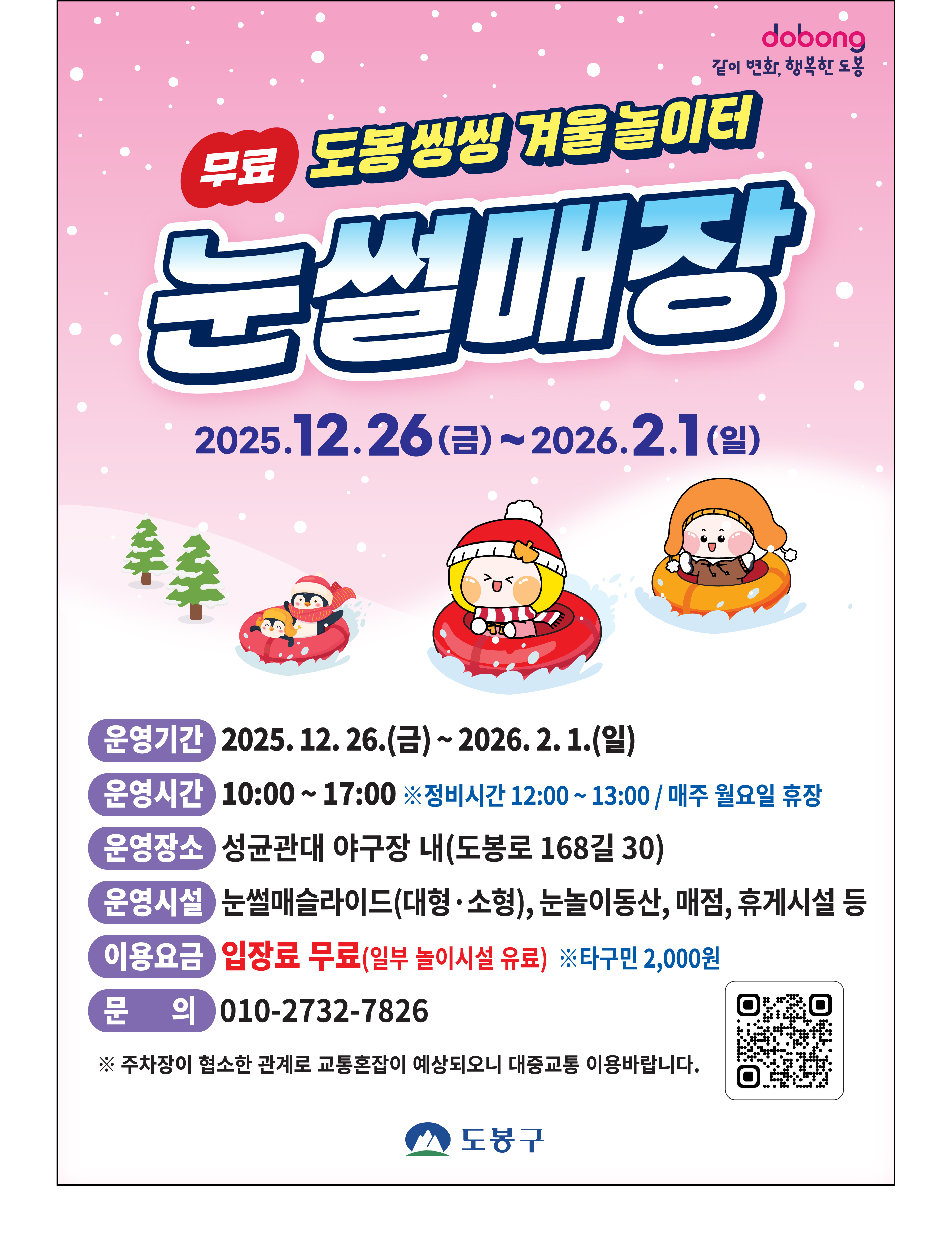 무료 도봉 씽씽 겨울놀이터 눈썰매장 개장 안내

운영기간: 2025. 12. 26.(금) ~ 2026. 2. 1.(일)

운영시간: 10:00 ~ 17:00 (※ 정비시간 12:00 ~ 13:00 / 매주 월요일 휴장)

운영장소: 성균관대 야구장 내 (도봉로 168길 30)

운영시설: 눈썰매 슬라이드(대형·소형), 눈놀이동산, 매점, 휴게시설 등

이용요금: 입장료 무료 (일부 놀이시설 유료) ※ 타구민 2,000원

문의처: 010-2732-7826

주차장이 협소한 관계로 교통혼잡이 예상되오니 대중교통 이용바랍니다