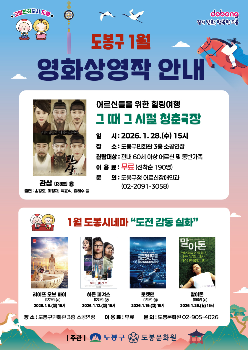 그 때 그 시절 청춘극장 (어르신들을 위한 힐링여행)
상영 영화: 관상 (139분, 15세 관람가)

출연진: 송강호, 이정재, 백윤식, 김혜수 등

일시: 2026. 1. 28.(수) 15시

장소: 도봉구민회관 3층 소공연장

관람대상: 관내 60세 이상 어르신 및 동반가족

이용료: 무료 (선착순 190명)

문의: 도봉구청 어르신장애인과 (02-2091-3058)

1월 도봉시네마 도전 감동 실화
공통 장소: 도봉구민회관 3층 소공연장

이용료: 무료

문의: 도봉문화원 (02-905-4026)

상영 일정:

라이프 오브 파이: 2026. 1. 5.(월) 15시 (127분, 전체관람가)

히든 피겨스: 2026. 1. 12.(월) 15시 (127분, 12세 관람가)

로켓맨: 2026. 1. 19.(월) 15시 (121분, 15세 관람가)

말아톤: 2026. 1. 26.(월) 15시 (115분, 전체관람가)

3. 기타 정보
주관: 도봉구, 도봉문화원