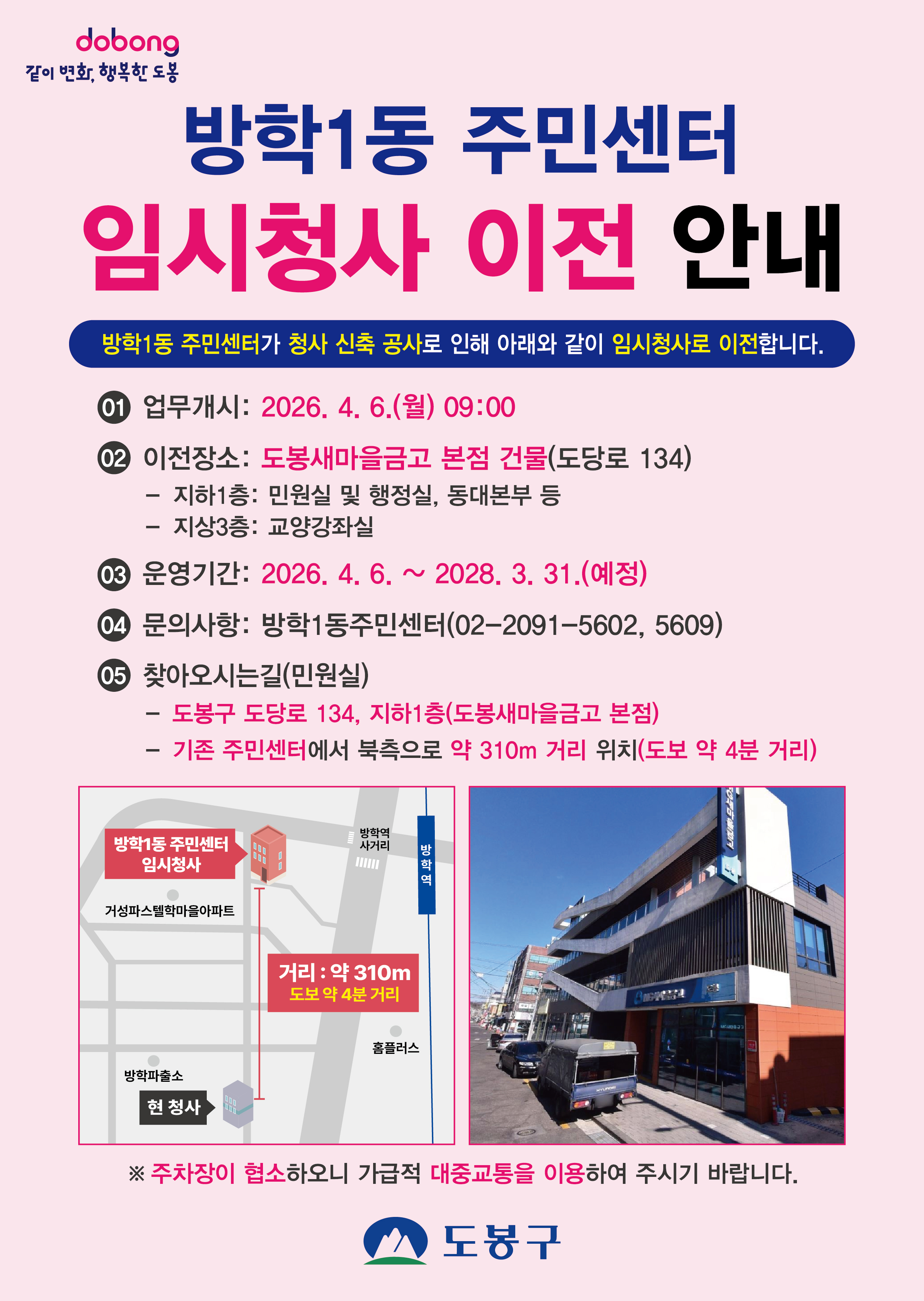 도봉 같이 변화, 행복한 도봉
방학1동 주민센터 임시청사 이전 안내
방학1동 주민센터가 청사 신축 공사로 인해 아래와 같이 임시청사로 이전합니다.

01 업무개시: 2026. 4. 6.(월) 09:00
02 이전장소: 도봉새마을금고 본점 건물(도당로 134)

지하1층: 민원실 및 행정실, 동대본부 등

지상3층: 교양강좌실
03 운영기간: 2026. 4. 6. ~ 2028. 3. 31.(예정)
04 문의사항: 방학1동주민센터(02-2091-5602, 5609)
05 찾아오시는길(민원실)

도봉구 도당로 134, 지하1층(도봉새마을금고 본점)

기존 주민센터에서 북측으로 약 310m 거리 위치(도보 약 4분 거리)