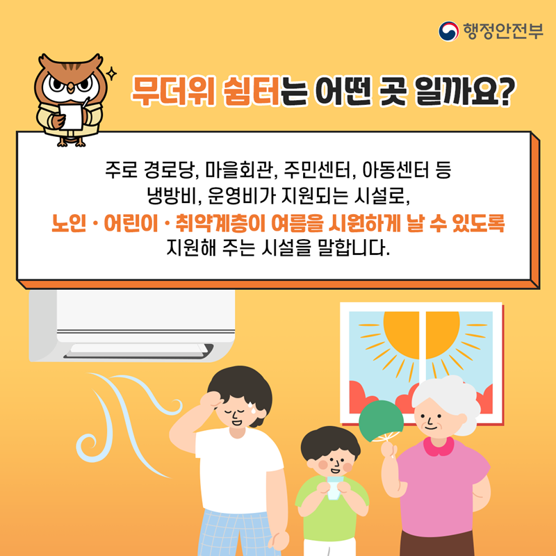무더위 쉼터는 어떤 곳 일까요?   주로 경로당, 마을회관, 주민센터, 아동센터 등 냉방비, 운영비가 지원되는 시설로, 노인, 어린이, 취약계층이 여름을 시원하게 날 수 있도록 지원해 주는 시설을 말합니다.